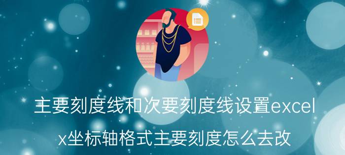 主要刻度线和次要刻度线设置excel x坐标轴格式主要刻度怎么去改？